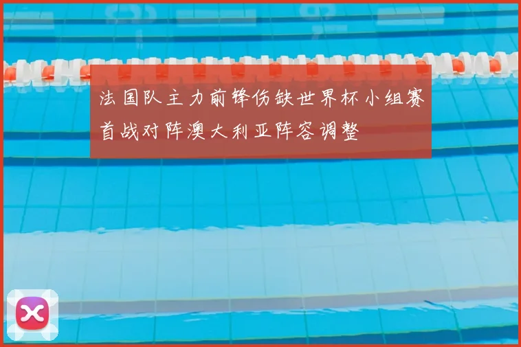 法国队主力前锋伤缺世界杯小组赛首战对阵澳大利亚阵容调整