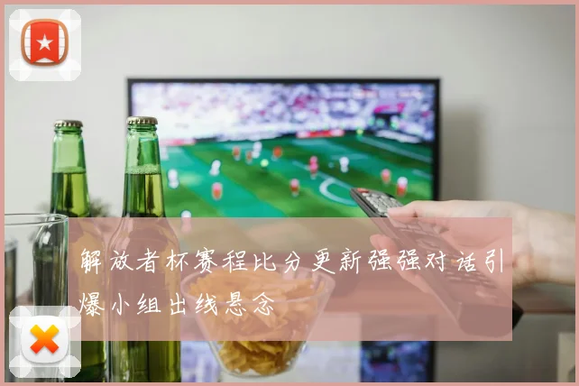 解放者杯赛程比分更新强强对话引爆小组出线悬念