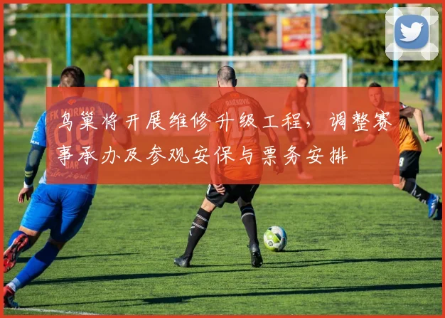 鸟巢将开展维修升级工程，调整赛事承办及参观安保与票务安排