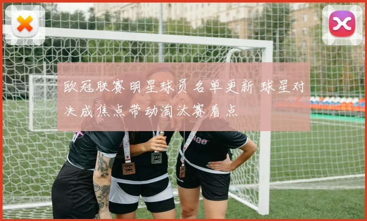 欧冠联赛明星球员名单更新 球星对决成焦点带动淘汰赛看点