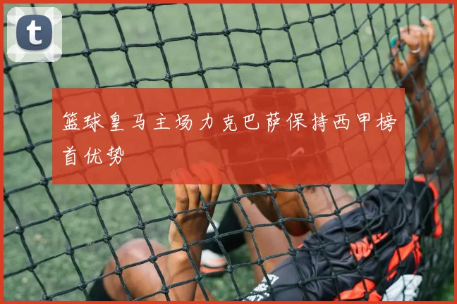 篮球皇马主场力克巴萨保持西甲榜首优势