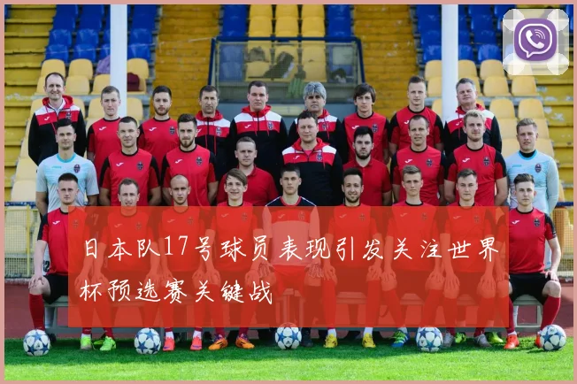 日本队17号球员表现引发关注世界杯预选赛关键战