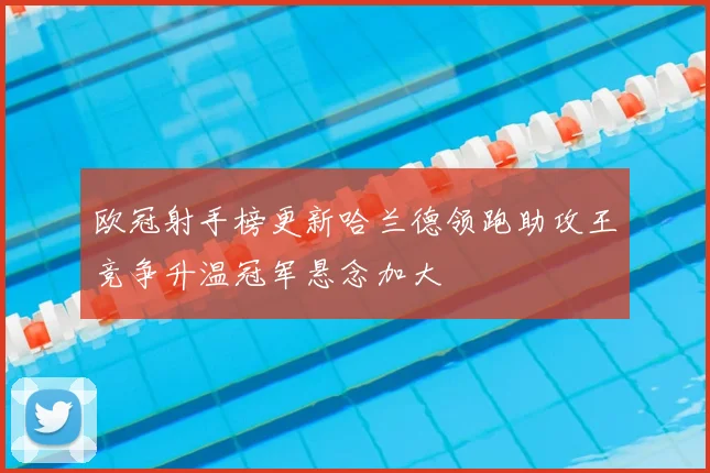 欧冠射手榜更新哈兰德领跑助攻王竞争升温冠军悬念加大