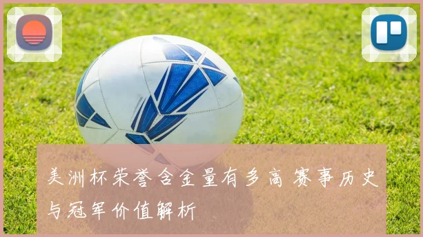 美洲杯荣誉含金量有多高 赛事历史与冠军价值解析