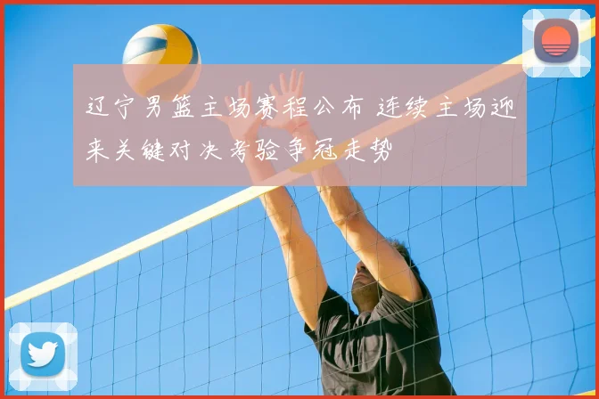 辽宁男篮主场赛程公布 连续主场迎来关键对决考验争冠走势