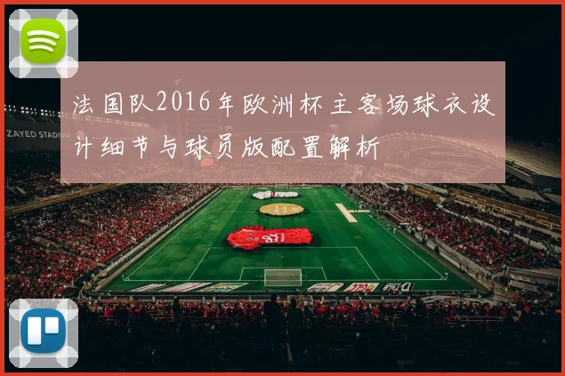 法国队2016年欧洲杯主客场球衣设计细节与球员版配置解析