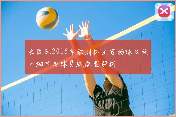 法国队2016年欧洲杯主客场球衣设计细节与球员版配置解析