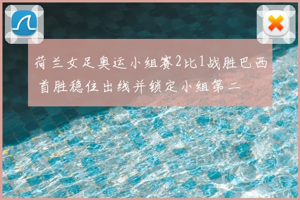 荷兰女足奥运小组赛2比1战胜巴西 首胜稳住出线并锁定小组第二