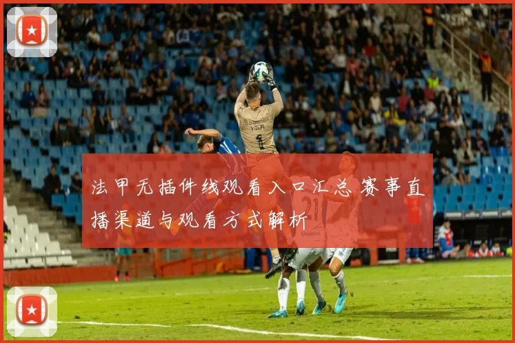 法甲无插件线观看入口汇总 赛事直播渠道与观看方式解析