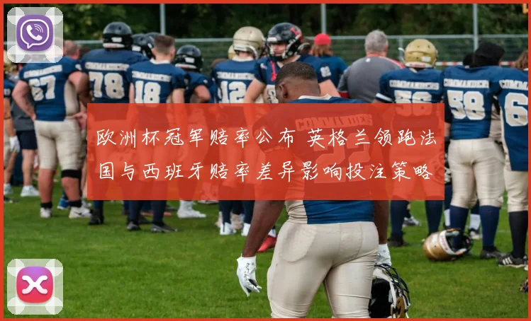 欧洲杯冠军赔率公布 英格兰领跑法国与西班牙赔率差异影响投注策略