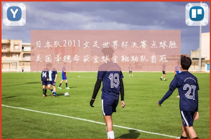 日本队2011女足世界杯决赛点球胜美国泽穗希获金球金靴助队首冠