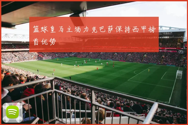 篮球皇马主场力克巴萨保持西甲榜首优势