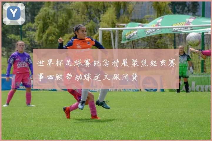 世界杯足球赛纪念特展聚焦经典赛事回顾带动球迷文旅消费