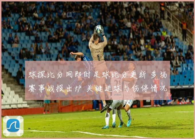 球探比分网即时足球比分更新 多场赛事战报出炉 关键进球与伤停情况受关注