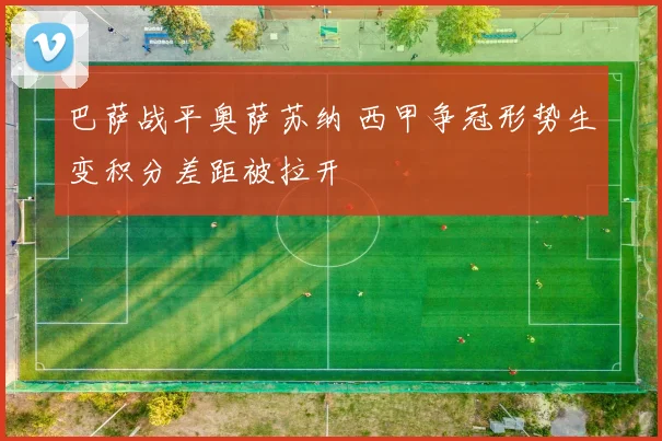 巴萨战平奥萨苏纳 西甲争冠形势生变积分差距被拉开