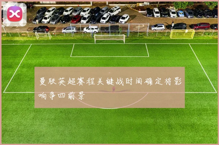 曼联英超赛程关键战时间确定将影响争四前景