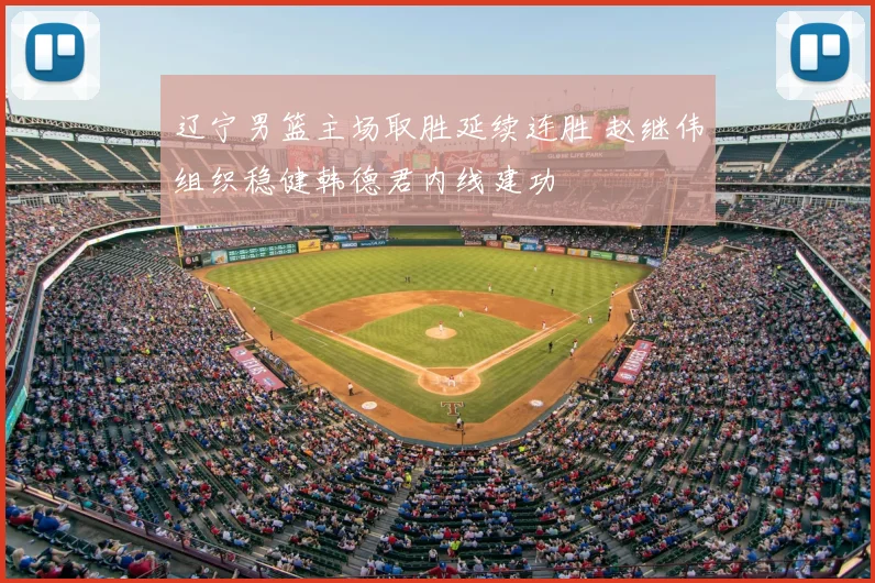 辽宁男篮主场取胜延续连胜 赵继伟组织稳健韩德君内线建功