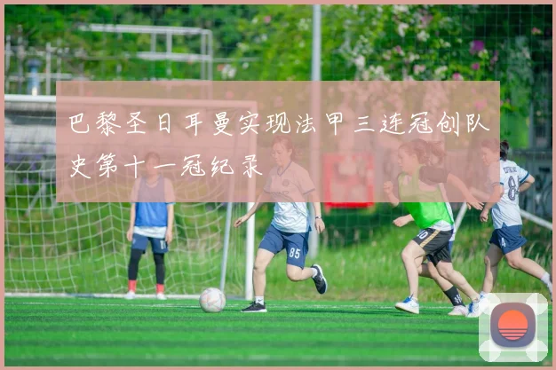 巴黎圣日耳曼实现法甲三连冠创队史第十一冠纪录