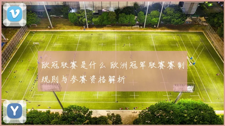 欧冠联赛是什么 欧洲冠军联赛赛制规则与参赛资格解析
