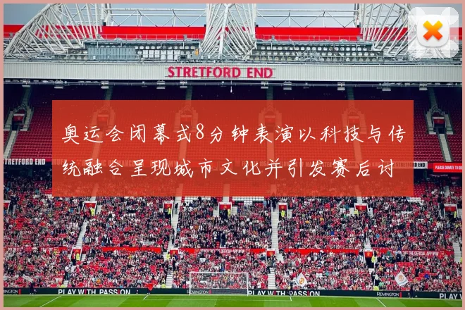 奥运会闭幕式8分钟表演以科技与传统融合呈现城市文化并引发赛后讨论