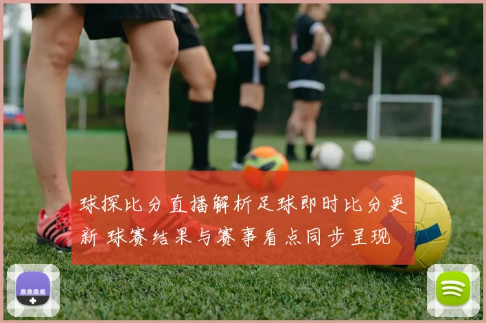 球探比分直播解析足球即时比分更新 球赛结果与赛事看点同步呈现