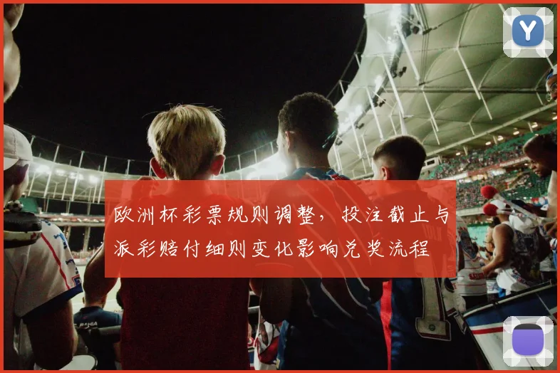 欧洲杯彩票规则调整，投注截止与派彩赔付细则变化影响兑奖流程