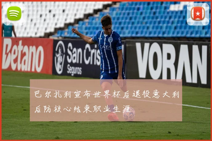 巴尔扎利宣布世界杯后退役意大利后防核心结束职业生涯