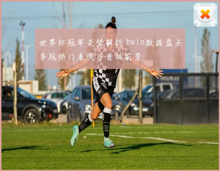 世界杯冠军走势解析 bwin数据盘点争冠热门表现与晋级前景