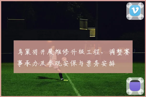 鸟巢将开展维修升级工程，调整赛事承办及参观安保与票务安排