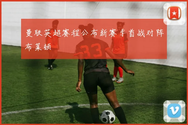 曼联英超赛程公布新赛季首战对阵布莱顿