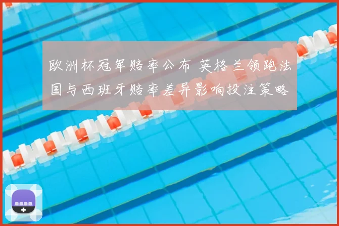 欧洲杯冠军赔率公布 英格兰领跑法国与西班牙赔率差异影响投注策略