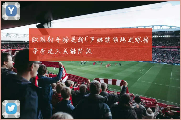 欧冠射手榜更新C罗继续领跑进球榜争夺进入关键阶段