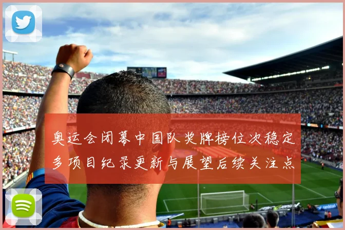 奥运会闭幕中国队奖牌榜位次稳定多项目纪录更新与展望后续关注点