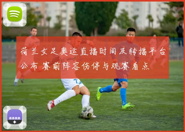 荷兰女足奥运直播时间及转播平台公布 赛前阵容伤停与观赛看点