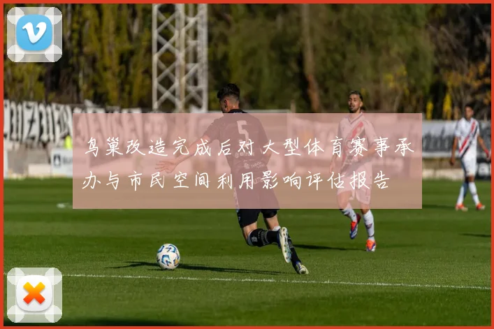 鸟巢改造完成后对大型体育赛事承办与市民空间利用影响评估报告