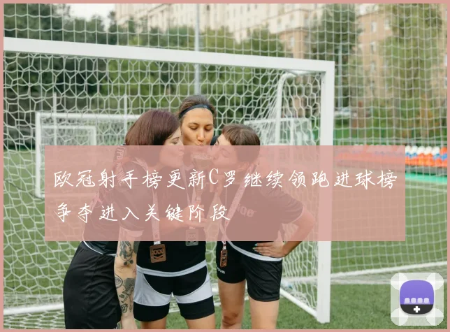 欧冠射手榜更新C罗继续领跑进球榜争夺进入关键阶段