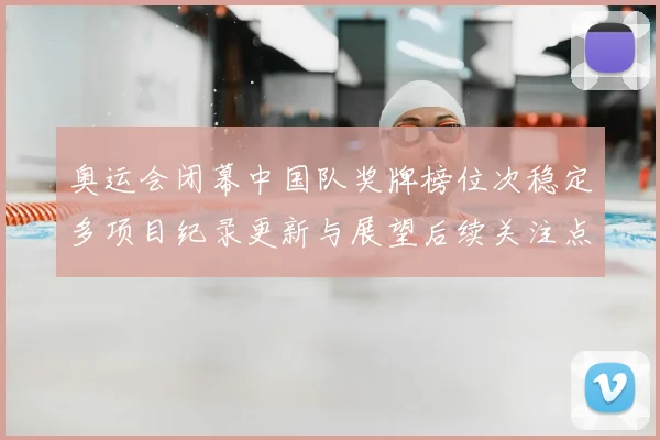 奥运会闭幕中国队奖牌榜位次稳定多项目纪录更新与展望后续关注点