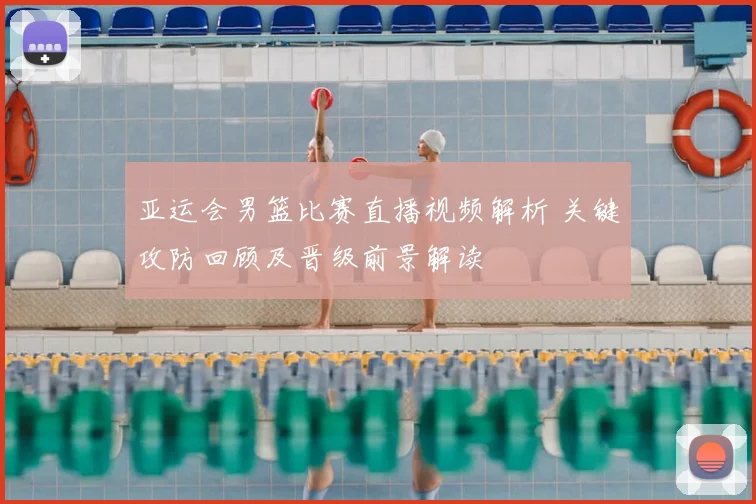 亚运会男篮比赛直播视频解析 关键攻防回顾及晋级前景解读