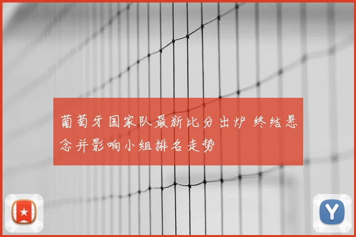 葡萄牙国家队最新比分出炉 终结悬念并影响小组排名走势