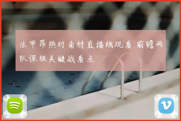法甲昂热对南特直播线观看 前瞻两队保级关键战看点