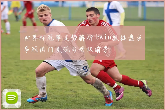 世界杯冠军走势解析 bwin数据盘点争冠热门表现与晋级前景