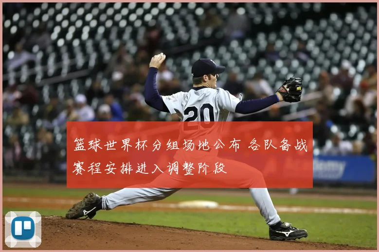 篮球世界杯分组场地公布 各队备战赛程安排进入调整阶段