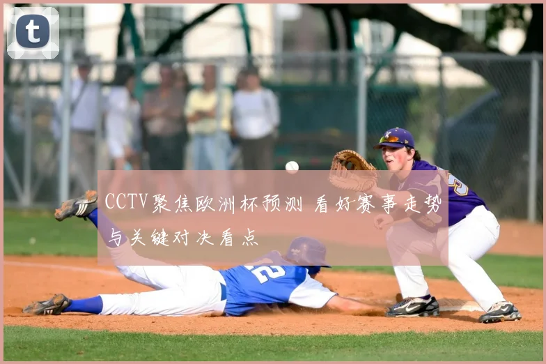 CCTV聚焦欧洲杯预测 看好赛事走势与关键对决看点