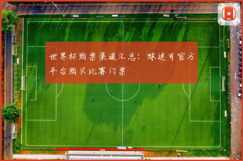 世界杯购票渠道汇总:球迷可官方平台购买比赛门票