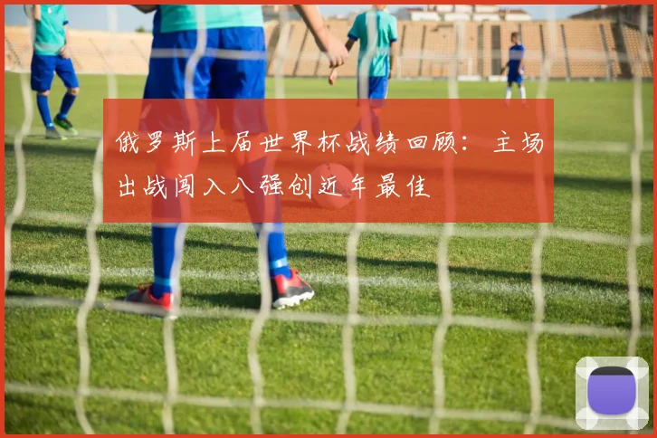 俄罗斯上届世界杯战绩回顾:主场出战闯入八强创近年最佳