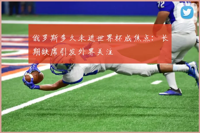 俄罗斯多久未进世界杯成焦点：长期缺席引发外界关注