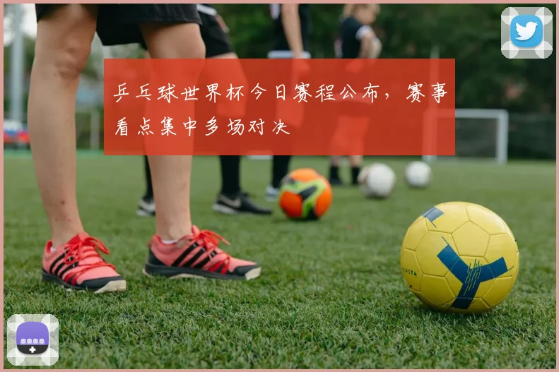 乒乓球世界杯今日赛程公布,赛事看点集中多场对决