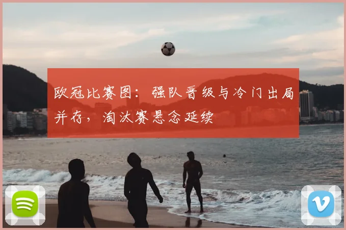欧冠比赛图:强队晋级与冷门出局并存,淘汰赛悬念延续