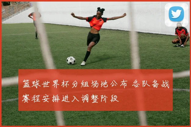 篮球世界杯分组场地公布 各队备战赛程安排进入调整阶段