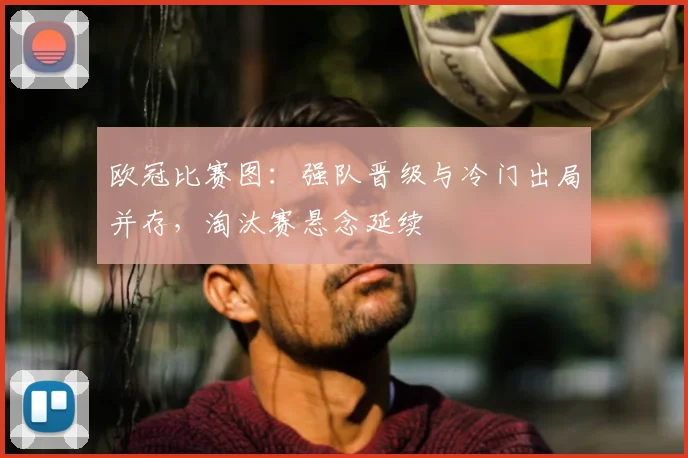 欧冠比赛图:强队晋级与冷门出局并存,淘汰赛悬念延续